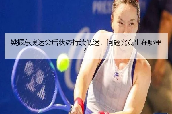 樊振东奥运会后状态持续低迷，问题究竟出在哪里？